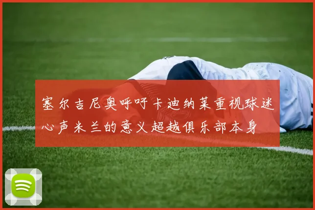 塞尔吉尼奥呼吁卡迪纳莱重视球迷心声米兰的意义超越俱乐部本身