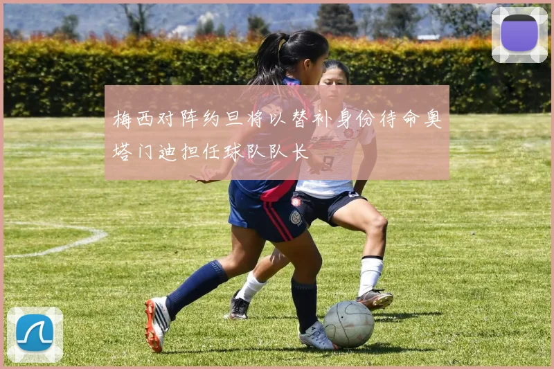 梅西对阵约旦将以替补身份待命奥塔门迪担任球队队长
