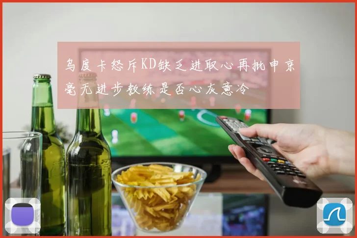 乌度卡怒斥KD缺乏进取心再批申京毫无进步教练是否心灰意冷