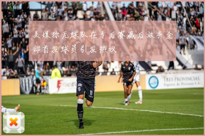 美媒称无球队在季后赛赢后放弃全部首发球员引发热议