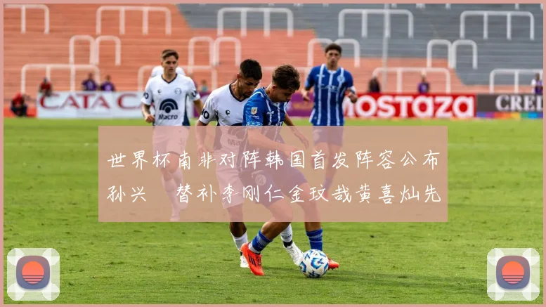 世界杯南非对阵韩国首发阵容公布孙兴慜替补李刚仁金玟哉黄喜灿先发