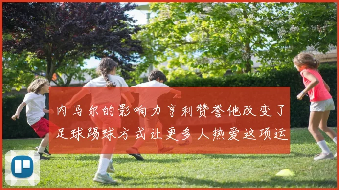 内马尔的影响力亨利赞誉他改变了足球踢球方式让更多人热爱这项运动