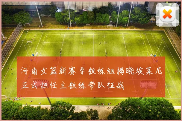 河南女篮新赛季教练组揭晓埃莱尼正式担任主教练带队征战