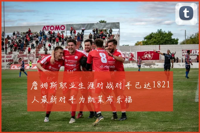詹姆斯职业生涯对战对手已达1821人最新对手为凯莱布乐福