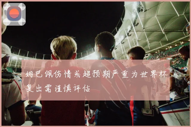 姆巴佩伤情或超预期严重为世界杯复出需谨慎评估