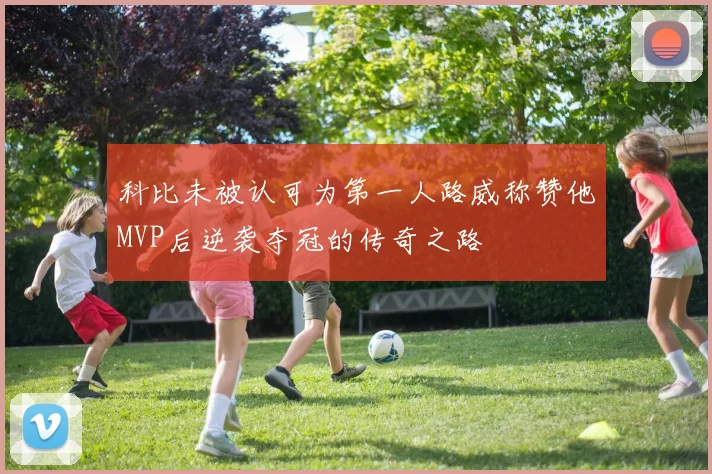 科比未被认可为第一人路威称赞他MVP后逆袭夺冠的传奇之路