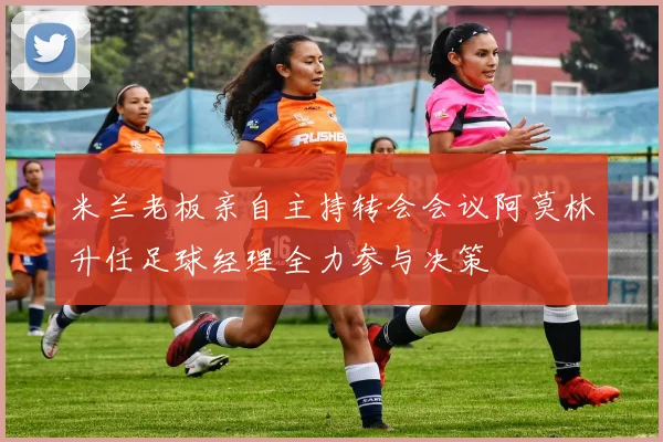 米兰老板亲自主持转会会议阿莫林升任足球经理全力参与决策