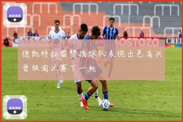 德凯特拉雷赞扬球队表现出色高兴晋级淘汰赛下一轮