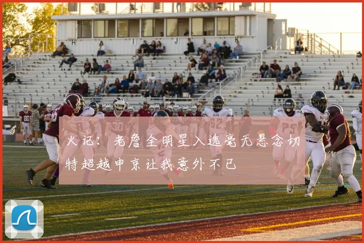 火记：老詹全明星入选毫无悬念切特超越申京让我意外不已
