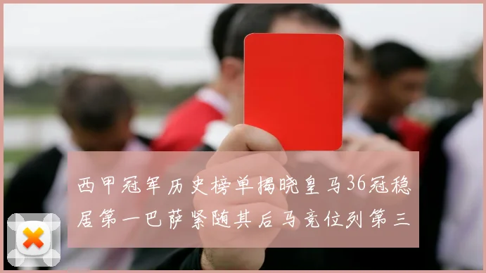 西甲冠军历史榜单揭晓皇马36冠稳居第一巴萨紧随其后马竞位列第三