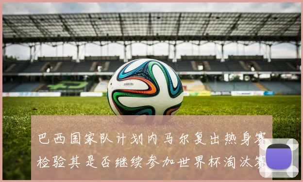巴西国家队计划内马尔复出热身赛检验其是否继续参加世界杯淘汰赛