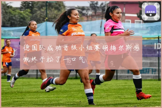 德国队成功晋级小组赛胡梅尔斯感慨终于松了一口气