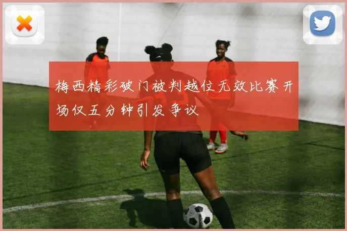 梅西精彩破门被判越位无效比赛开场仅五分钟引发争议