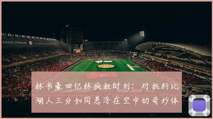 林书豪回忆林疯狂时刻：对抗科比湖人三分如同悬浮在空中的奇妙体验