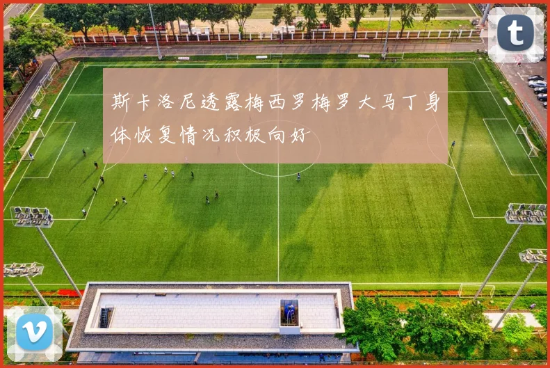 斯卡洛尼透露梅西罗梅罗大马丁身体恢复情况积极向好