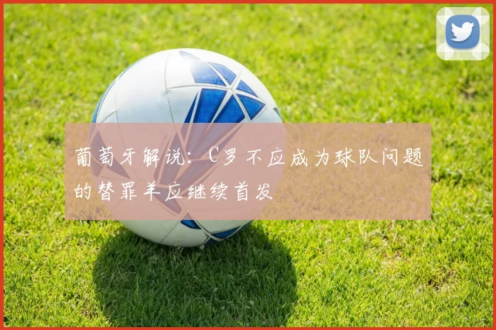 葡萄牙解说：C罗不应成为球队问题的替罪羊应继续首发