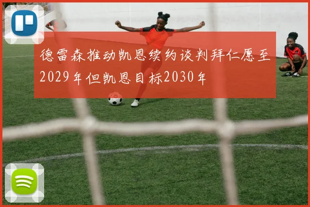 德雷森推动凯恩续约谈判拜仁愿至2029年但凯恩目标2030年