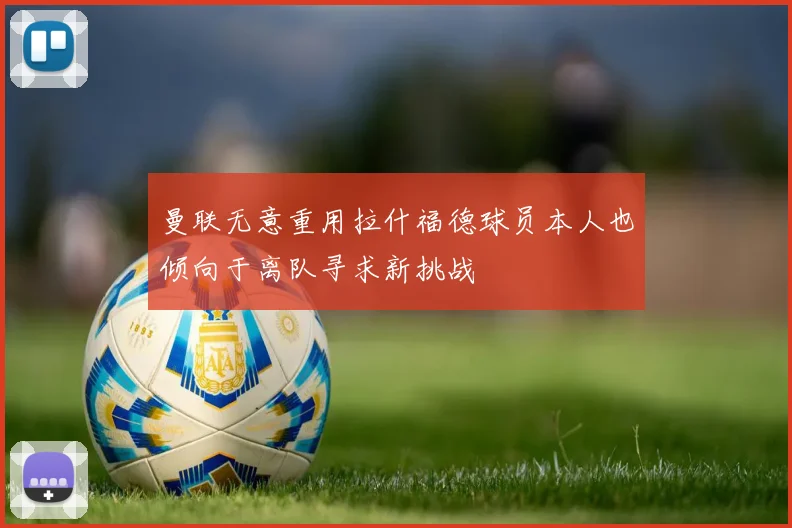 曼联无意重用拉什福德球员本人也倾向于离队寻求新挑战
