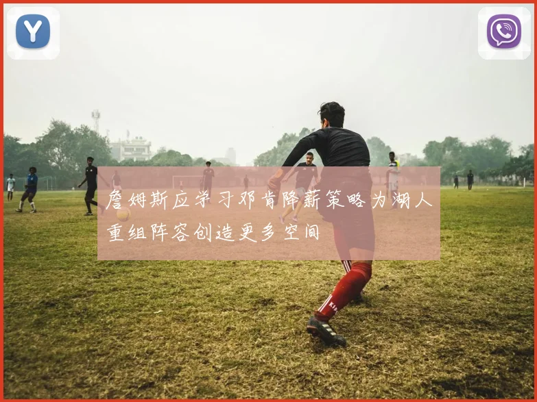 詹姆斯应学习邓肯降薪策略为湖人重组阵容创造更多空间
