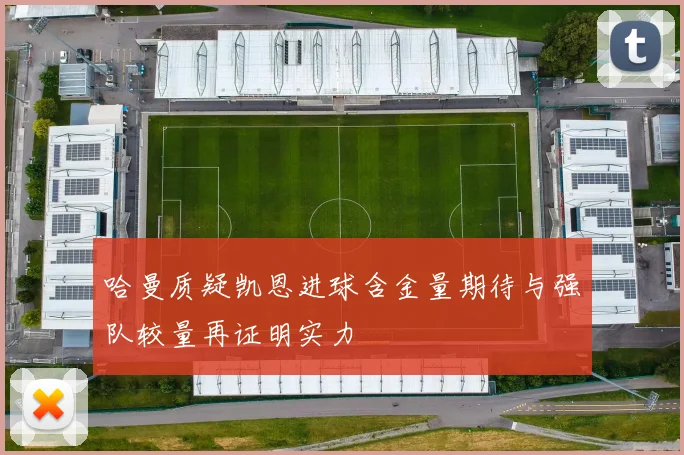哈曼质疑凯恩进球含金量期待与强队较量再证明实力