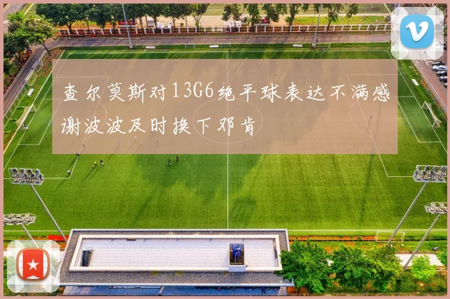 查尔莫斯对13G6绝平球表达不满感谢波波及时换下邓肯