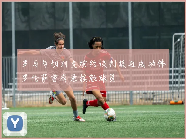 罗马与切利克续约谈判接近成功佛罗伦萨曾有意接触球员