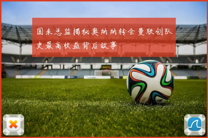 国米总监揭秘奥纳纳转会曼联创队史最高收益背后故事
