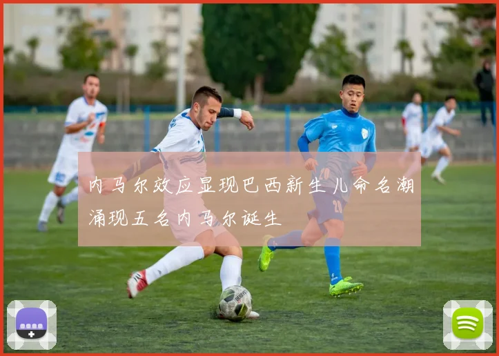 内马尔效应显现巴西新生儿命名潮涌现五名内马尔诞生