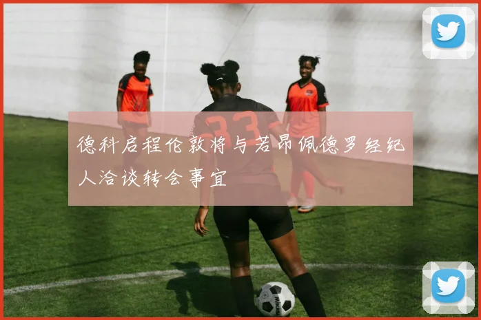 德科启程伦敦将与若昂佩德罗经纪人洽谈转会事宜