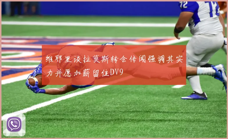 维耶里谈拉莫斯转会传闻强调其实力并愿加薪留住DV9