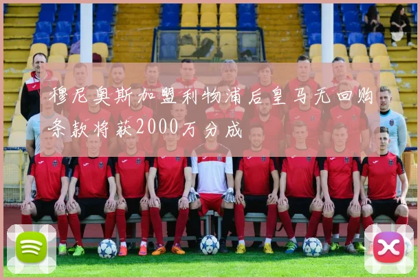 穆尼奥斯加盟利物浦后皇马无回购条款将获2000万分成